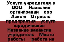 Услуги учредителя в ООО. › Название организации ­ ооо Аском › Отрасль предприятия ­ услуги юридические › Название вакансии ­ учредитель › Место работы ­  работа на дому › Подчинение ­ нанимателю › Минимальный оклад ­ 3 000 › Максимальный оклад ­ 3 000 › Возраст от ­ 18 › Возраст до ­ 80 - Краснодарский край, Краснодар г. Работа » Вакансии   